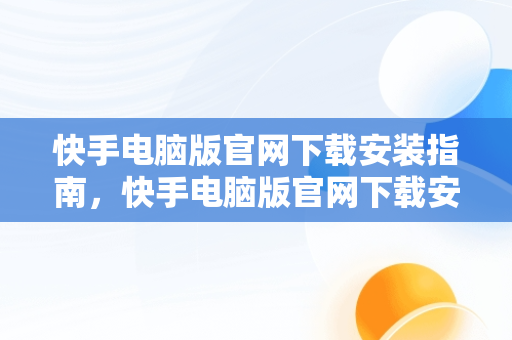 快手电脑版官网下载安装指南，快手电脑版官网下载安装最新版 