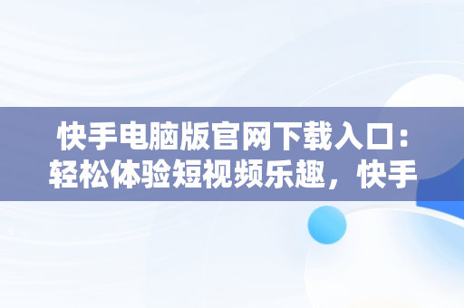 快手电脑版官网下载入口：轻松体验短视频乐趣，快手电脑版官方网站 