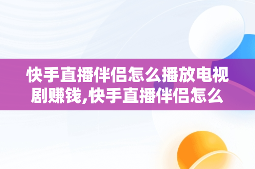 快手直播伴侣怎么播放电视剧赚钱,快手直播伴侣怎么用手机直播电视剧教程