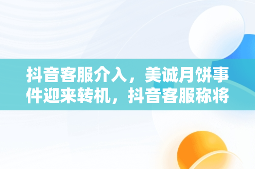 抖音客服介入，美诚月饼事件迎来转机，抖音客服称将核实美诚月饼事件乸 