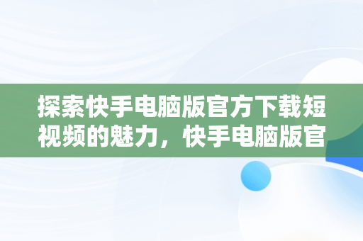 探索快手电脑版官方下载短视频的魅力，快手电脑版官方下载短视频软件 