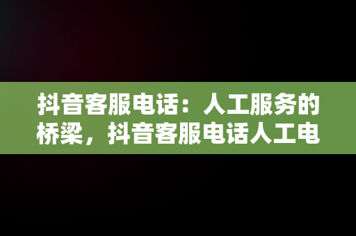 抖音客服电话：人工服务的桥梁，抖音客服电话人工电话24小时 