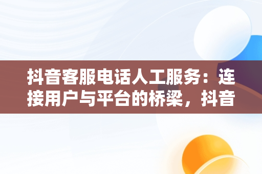 抖音客服电话人工服务：连接用户与平台的桥梁，抖音来客客服电话人工服务 