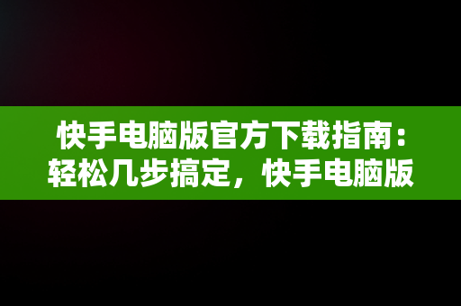 快手电脑版官方下载指南：轻松几步搞定，快手电脑版官方下载怎么下载的 