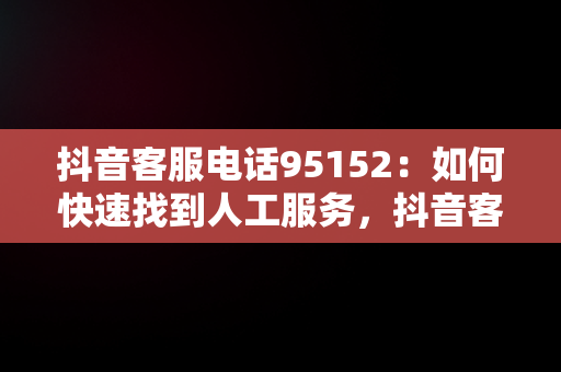 抖音客服电话95152：如何快速找到人工服务，抖音客服95152怎么接人工 