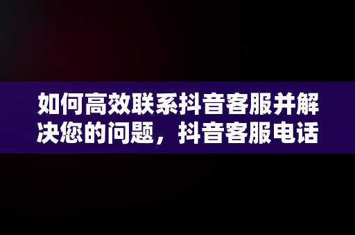 如何高效联系抖音客服并解决您的问题，抖音客服电话95152怎么转人工 