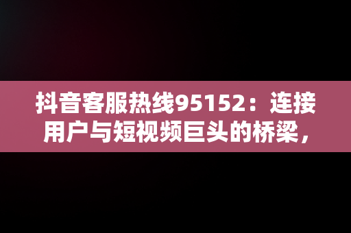 抖音客服热线95152：连接用户与短视频巨头的桥梁，抖音客服热线95152怎么转人工服务 