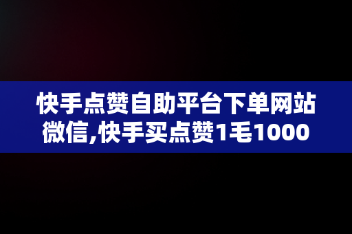 快手点赞自助平台下单网站微信,快手买点赞1毛1000赞网站微信支付