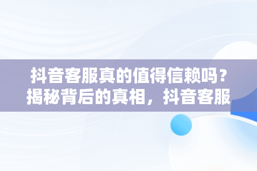 抖音客服真的值得信赖吗？揭秘背后的真相，抖音客服是干嘛 