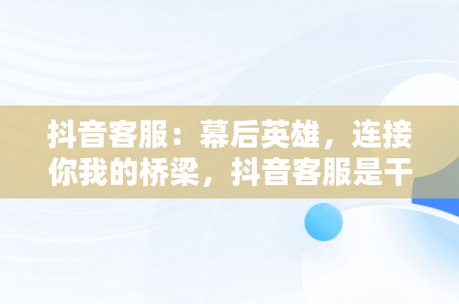 抖音客服：幕后英雄，连接你我的桥梁，抖音客服是干什么的工作 