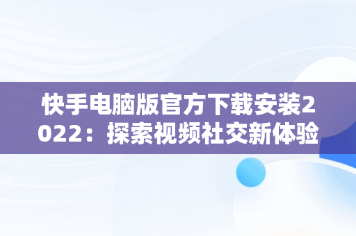 快手电脑版官方下载安装2022：探索视频社交新体验，快手电脑版官方下载安装到桌面 