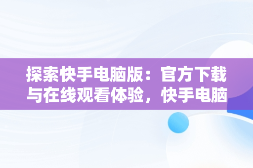 探索快手电脑版：官方下载与在线观看体验，快手电脑版官方下载在线观看网站 