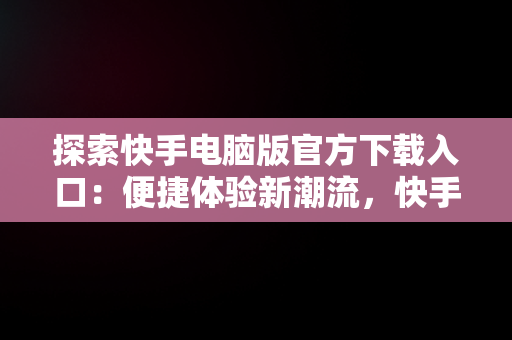 探索快手电脑版官方下载入口：便捷体验新潮流，快手电脑版官网下载 