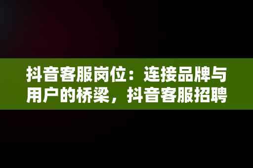 抖音客服岗位：连接品牌与用户的桥梁，抖音客服招聘在家办公 