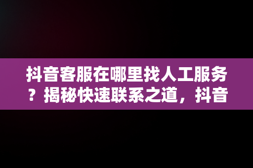 抖音客服在哪里找人工服务？揭秘快速联系之道，抖音人工客服在那里 