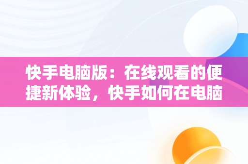 快手电脑版：在线观看的便捷新体验，快手如何在电脑上看观看 