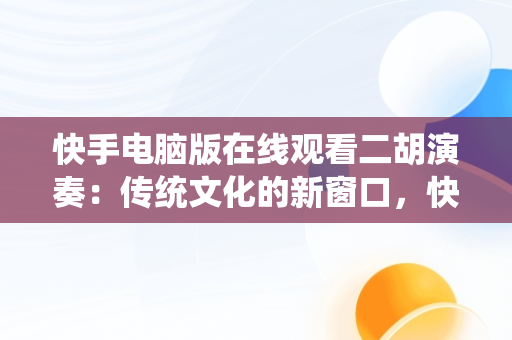 快手电脑版在线观看二胡演奏：传统文化的新窗口，快手二胡音乐 