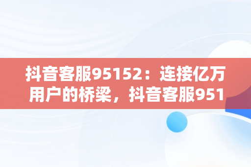 抖音客服95152：连接亿万用户的桥梁，抖音客服95152人工服务热线 