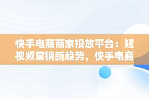 快手电商商家投放平台：短视频营销新趋势，快手电商商家投放平台有哪些 