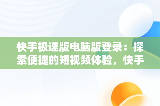 快手极速版电脑版登录：探索便捷的短视频体验，快手极速版电脑版登录不了 