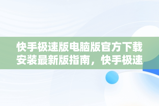 快手极速版电脑版官方下载安装最新版指南，快手极速版电脑版官网 