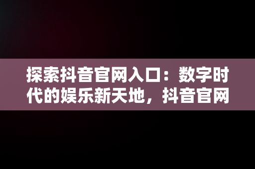 探索抖音官网入口：数字时代的娱乐新天地，抖音官网入口电脑版 