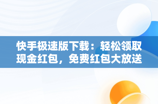 快手极速版下载：轻松领取现金红包，免费红包大放送！，快手极速版下载领现金免费领红包操作步骤 