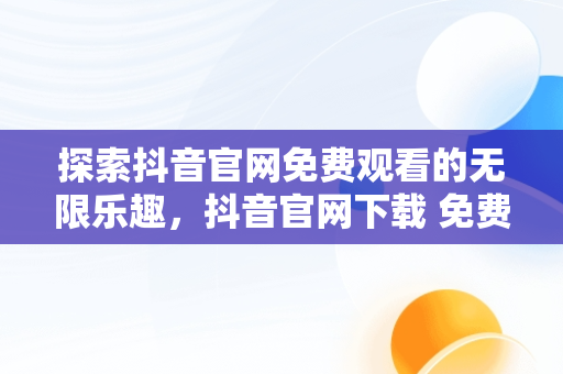 探索抖音官网免费观看的无限乐趣，抖音官网下载 免费2020年 