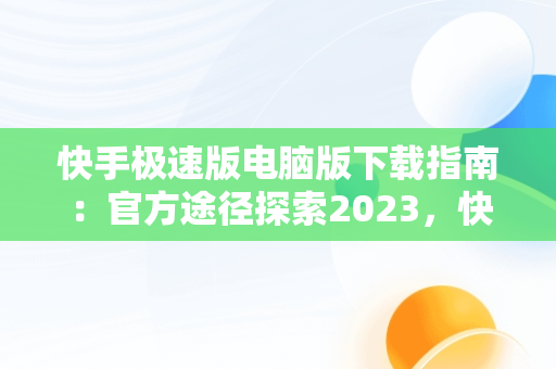 快手极速版电脑版下载指南：官方途径探索2023，快手极速版电脑版最新版 