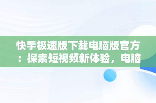 快手极速版下载电脑版官方：探索短视频新体验，电脑直接下载快手极速版 