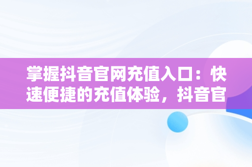 掌握抖音官网充值入口：快速便捷的充值体验，抖音官网充值 