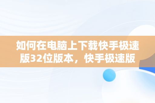 如何在电脑上下载快手极速版32位版本，快手极速版下载电脑版32位安装 