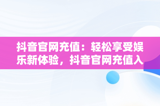 抖音官网充值：轻松享受娱乐新体验，抖音官网充值入口1:10 