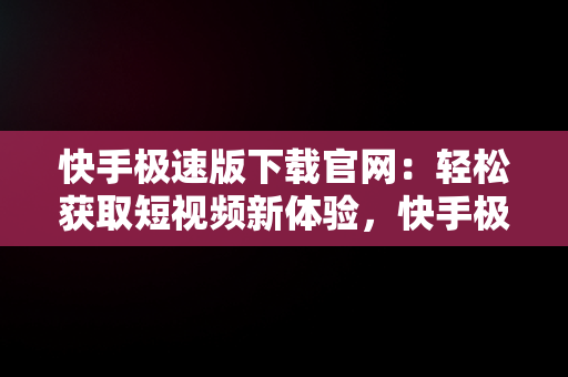 快手极速版下载官网：轻松获取短视频新体验，快手极速版下载官网找回原来的快手极速版 