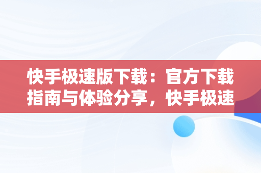 快手极速版下载：官方下载指南与体验分享，快手极速版下载官方下载免费版 