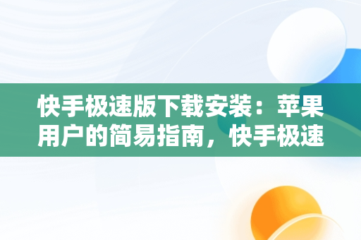 快手极速版下载安装：苹果用户的简易指南，快手极速版下载安装苹果安装不了 