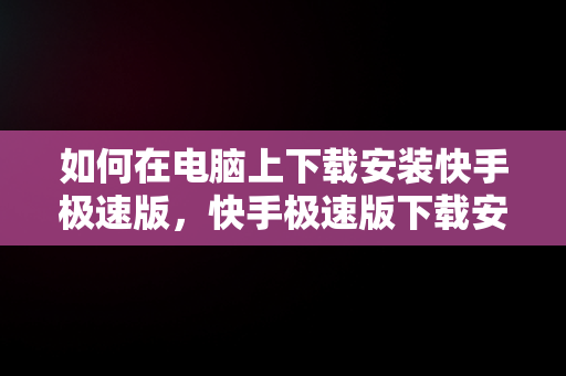 如何在电脑上下载安装快手极速版，快手极速版下载安装电脑版官网 