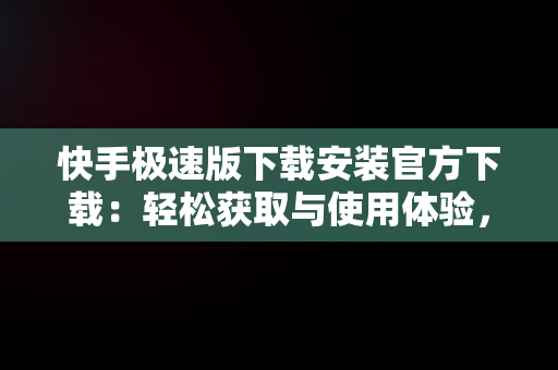 快手极速版下载安装官方下载：轻松获取与使用体验，快手极速版官方下载软件 