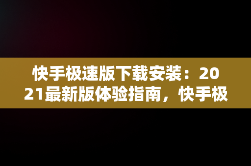 快手极速版下载安装：2021最新版体验指南，快手极速版下载安装2021最新版苹果手机 