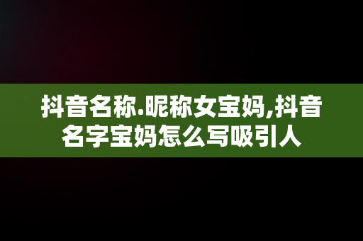 抖音名称.昵称女宝妈,抖音名字宝妈怎么写吸引人