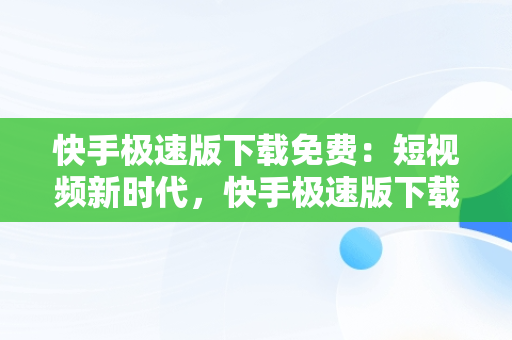 快手极速版下载免费：短视频新时代，快手极速版下载免费安装的网站 