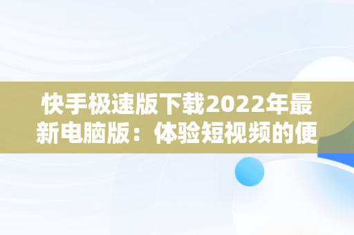 快手极速版下载2022年最新电脑版：体验短视频的便捷，快手极速版2020版本下载 