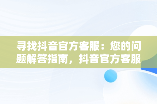 寻找抖音官方客服：您的问题解答指南，抖音官方客服在哪里打开 