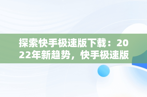 探索快手极速版下载：2022年新趋势，快手极速版下载2022年最新版免费56元红包 