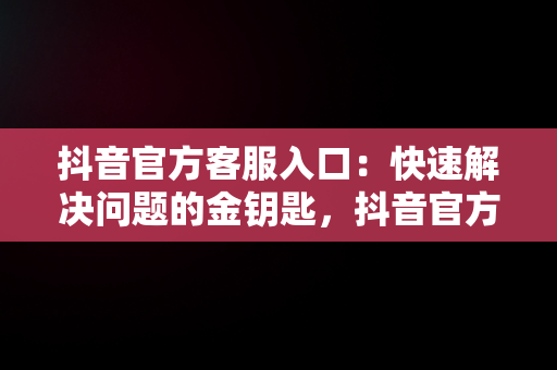 抖音官方客服入口：快速解决问题的金钥匙，抖音官方客服入口在哪 