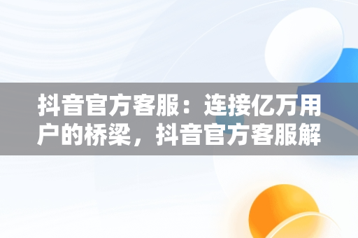 抖音官方客服：连接亿万用户的桥梁，抖音官方客服解决不了的上哪申诉 