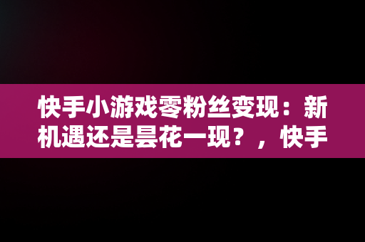 快手小游戏零粉丝变现：新机遇还是昙花一现？，快手小游戏零粉丝变现怎么弄 