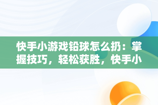 快手小游戏铅球怎么扔：掌握技巧，轻松获胜，快手小游戏标枪怎么扔 