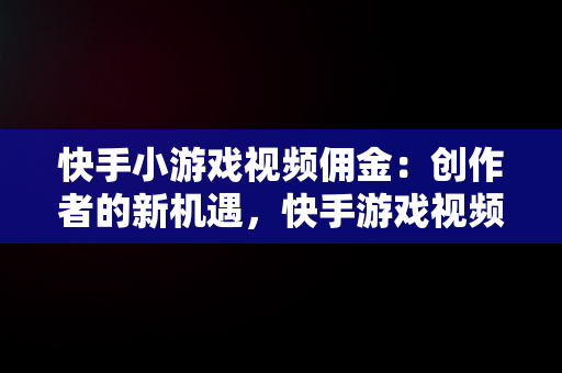 快手小游戏视频佣金：创作者的新机遇，快手游戏视频收益 