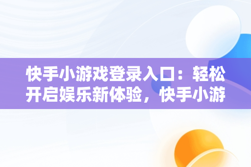 快手小游戏登录入口：轻松开启娱乐新体验，快手小游戏登录入口在哪里 